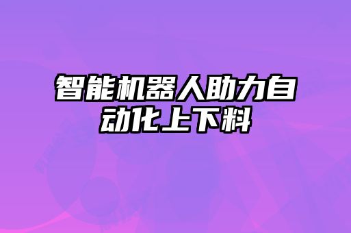 智能機(jī)器人助力自動(dòng)化上下料