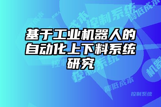 基于工業(yè)機器人的自動化上下料系統(tǒng)研究