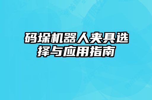 碼垛機器人夾具選擇與應(yīng)用指南