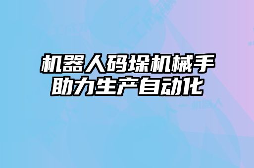 機器人碼垛機械手助力生產(chǎn)自動化