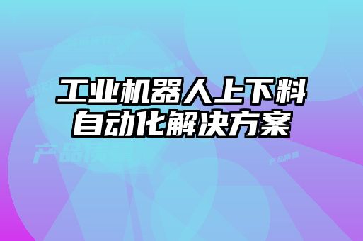 工業(yè)機(jī)器人上下料自動(dòng)化解決方案