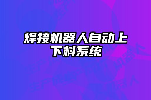 焊接機(jī)器人自動(dòng)上下料系統(tǒng)