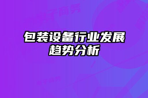 包裝設(shè)備行業(yè)發(fā)展趨勢分析