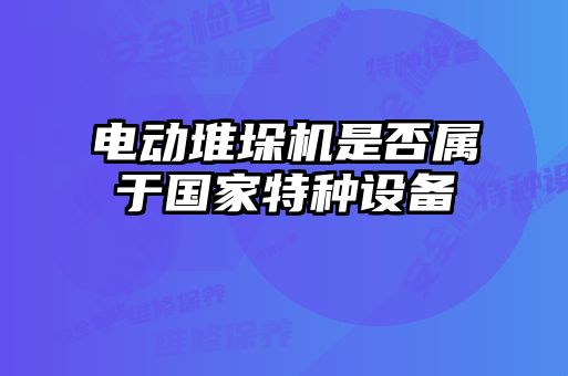 電動(dòng)堆垛機(jī)是否屬于國(guó)家特種設(shè)備