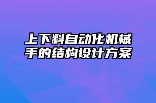 上下料自動化機械手的結(jié)構(gòu)設(shè)計方案