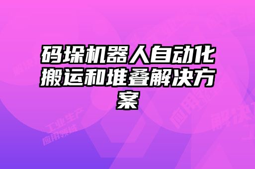 碼垛機器人自動化搬運和堆疊解決方案