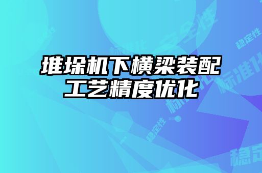 堆垛機(jī)下橫梁裝配工藝精度優(yōu)化