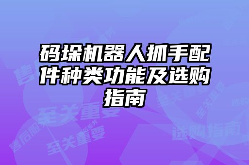 碼垛機(jī)器人抓手配件種類(lèi)功能及選購(gòu)指南