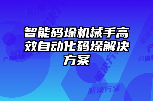 智能碼垛機械手高效自動化碼垛解決方案