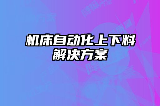 機(jī)床自動(dòng)化上下料解決方案