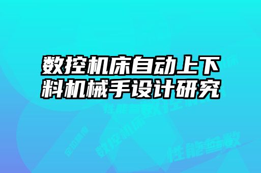 數(shù)控機(jī)床自動(dòng)上下料機(jī)械手設(shè)計(jì)研究