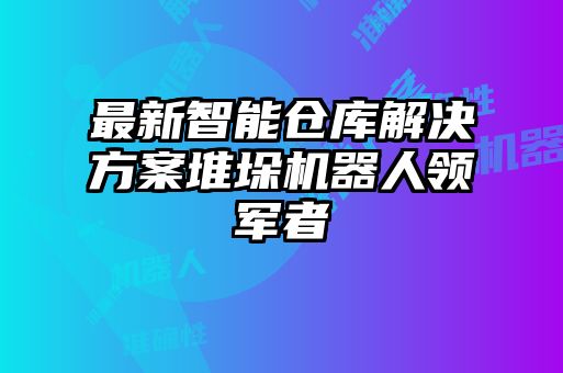 最新智能倉庫解決方案堆垛機器人領(lǐng)軍者