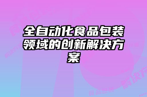 全自動(dòng)化食品包裝領(lǐng)域的創(chuàng)新解決方案