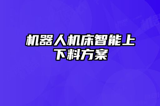 機器人機床智能上下料方案