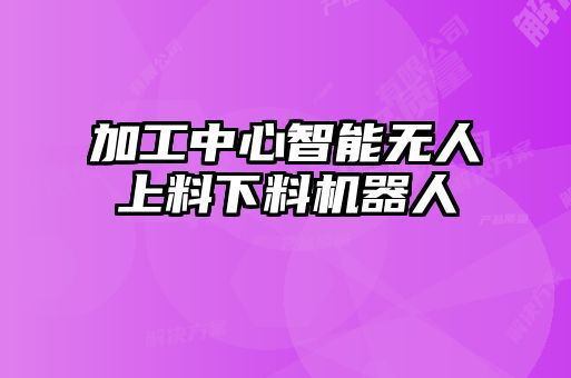 加工中心智能無人上料下料機器人