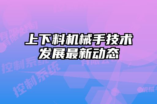 上下料機械手技術發(fā)展最新動態(tài)