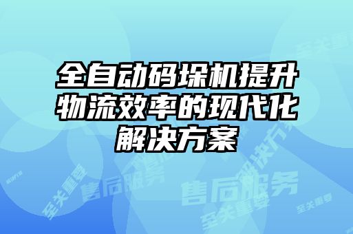 全自動(dòng)碼垛機(jī)提升物流效率的現(xiàn)代化解決方案