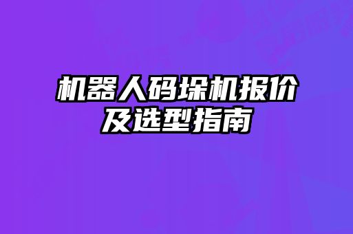 機器人碼垛機報價及選型指南