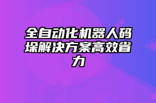 全自動(dòng)化機(jī)器人碼垛解決方案高效省力