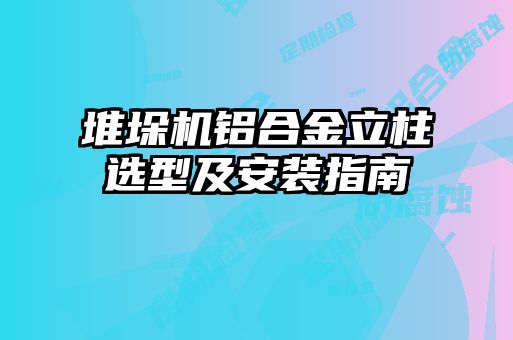 堆垛機(jī)鋁合金立柱選型及安裝指南