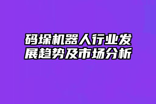 碼垛機(jī)器人行業(yè)發(fā)展趨勢(shì)及市場(chǎng)分析