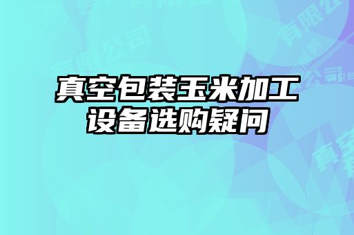 真空包裝玉米加工設(shè)備選購疑問