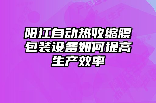 陽江自動熱收縮膜包裝設備如何提高生產效率