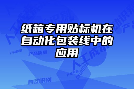 紙箱專用貼標(biāo)機在自動化包裝線中的應(yīng)用