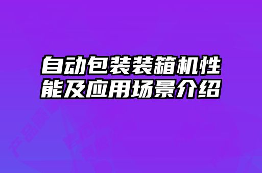 自動包裝裝箱機(jī)性能及應(yīng)用場景介紹