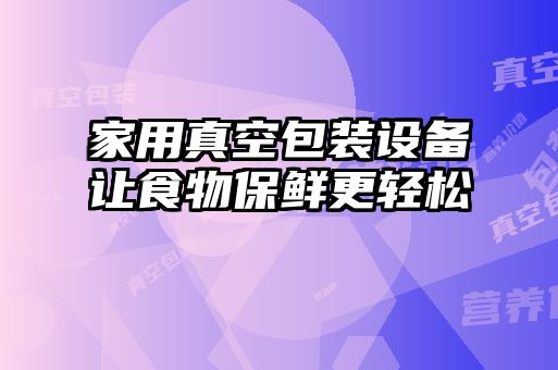 家用真空包裝設(shè)備讓食物保鮮更輕松