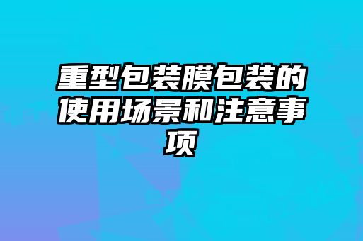 重型包裝膜包裝的使用場(chǎng)景和注意事項(xiàng)