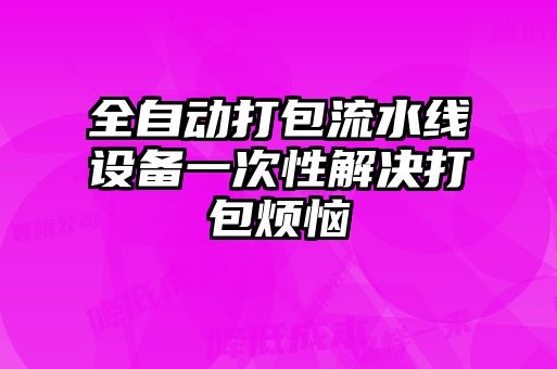 全自動(dòng)打包流水線設(shè)備一次性解決打包煩惱