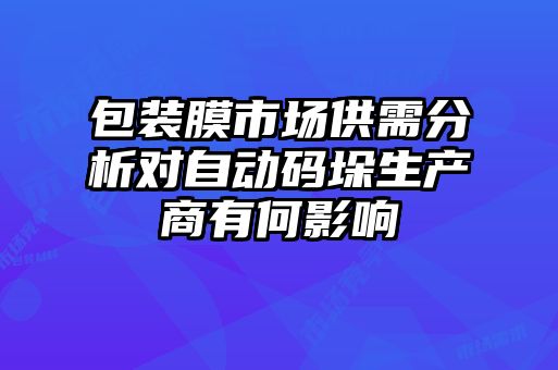 包裝膜市場供需分析對自動碼垛生產(chǎn)商有何影響