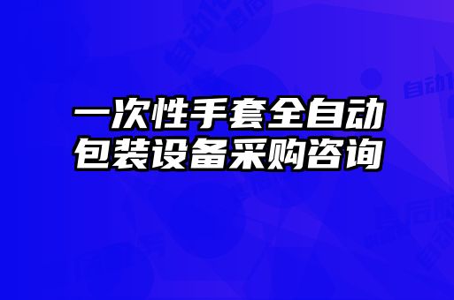 一次性手套全自動(dòng)包裝設(shè)備采購(gòu)咨詢