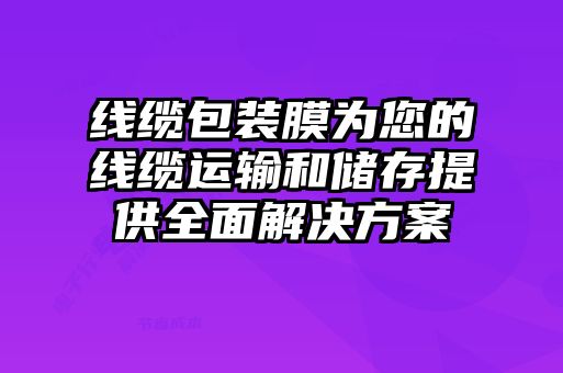 線纜包裝膜為您的線纜運輸和儲存提供全面解決方案