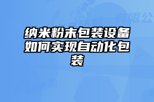 納米粉末包裝設(shè)備如何實(shí)現(xiàn)自動(dòng)化包裝