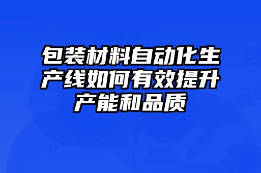 包裝材料自動化生產(chǎn)線如何有效提升產(chǎn)能和品質