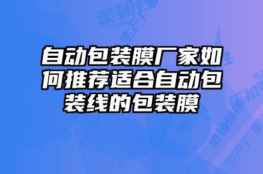 自動(dòng)包裝膜廠家如何推薦適合自動(dòng)包裝線的包裝膜