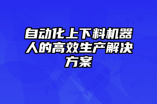 自動化上下料機器人的高效生產(chǎn)解決方案