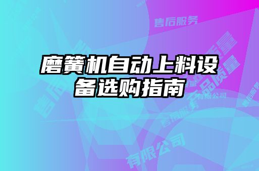 磨簧機(jī)自動(dòng)上料設(shè)備選購(gòu)指南