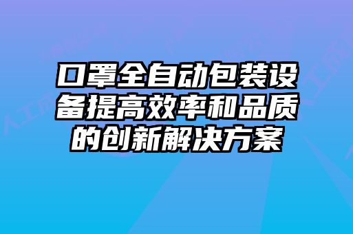 口罩全自動包裝設備提高效率和品質(zhì)的創(chuàng)新解決方案