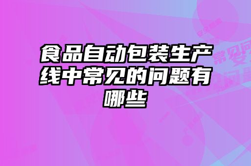 食品自動包裝生產(chǎn)線中常見的問題有哪些