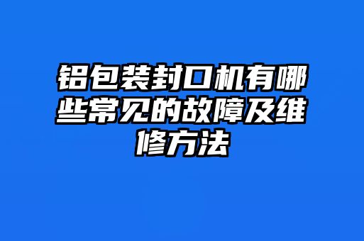 鋁包裝封口機(jī)有哪些常見(jiàn)的故障及維修方法