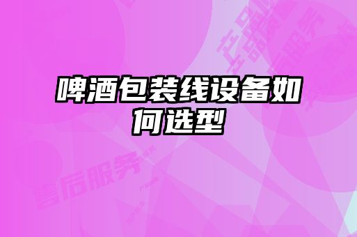 啤酒包裝線設備如何選型