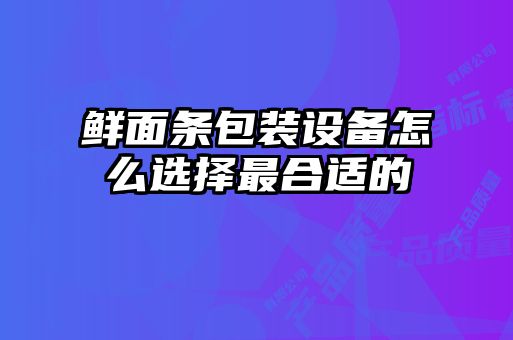 鮮面條包裝設(shè)備怎么選擇最合適的