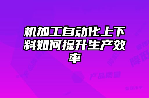 機(jī)加工自動化上下料如何提升生產(chǎn)效率