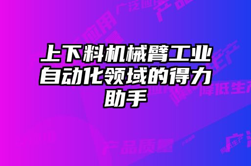 上下料機械臂工業(yè)自動化領域的得力助手