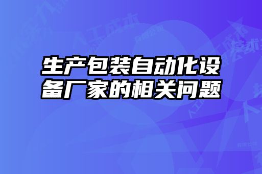 生產(chǎn)包裝自動化設(shè)備廠家的相關(guān)問題