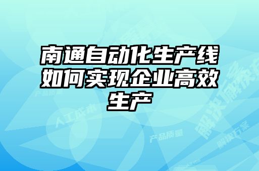 南通自動化生產(chǎn)線如何實現(xiàn)企業(yè)高效生產(chǎn)