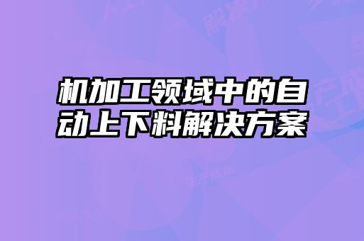 機加工領域中的自動上下料解決方案